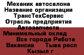 Механик автосалона › Название организации ­ ТрансТехСервис › Отрасль предприятия ­ Автозапчасти › Минимальный оклад ­ 20 000 - Все города Работа » Вакансии   . Тыва респ.,Кызыл г.